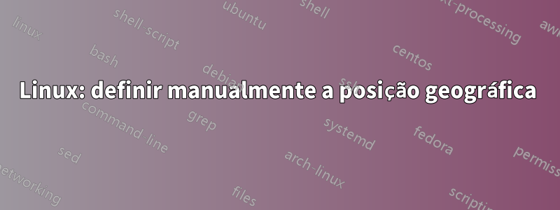 Linux: definir manualmente a posição geográfica