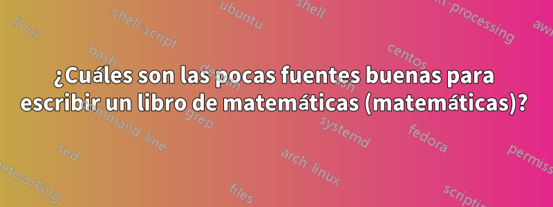 ¿Cuáles son las pocas fuentes buenas para escribir un libro de matemáticas (matemáticas)?