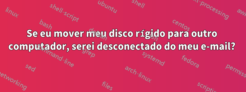 Se eu mover meu disco rígido para outro computador, serei desconectado do meu e-mail?