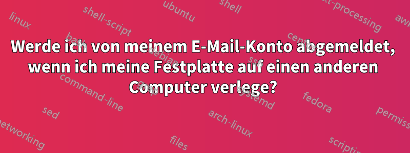 Werde ich von meinem E-Mail-Konto abgemeldet, wenn ich meine Festplatte auf einen anderen Computer verlege?