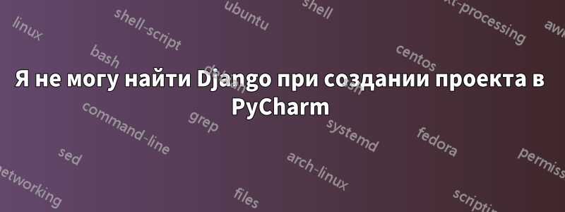 Я не могу найти Django при создании проекта в PyCharm