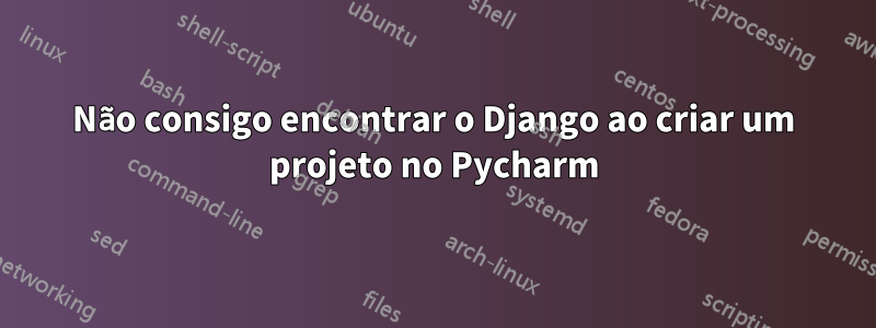 Não consigo encontrar o Django ao criar um projeto no Pycharm