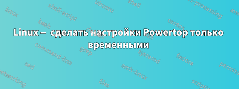 Linux — сделать настройки Powertop только временными