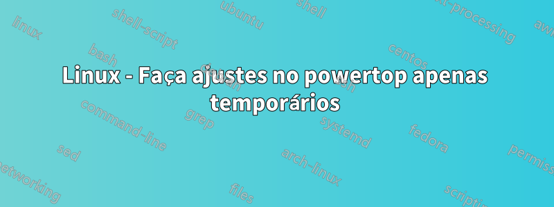 Linux - Faça ajustes no powertop apenas temporários