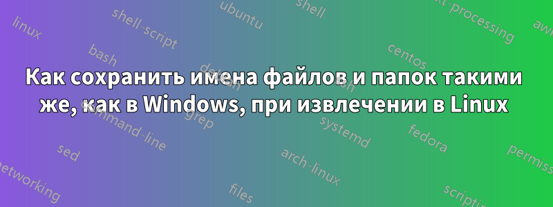 Как сохранить имена файлов и папок такими же, как в Windows, при извлечении в Linux