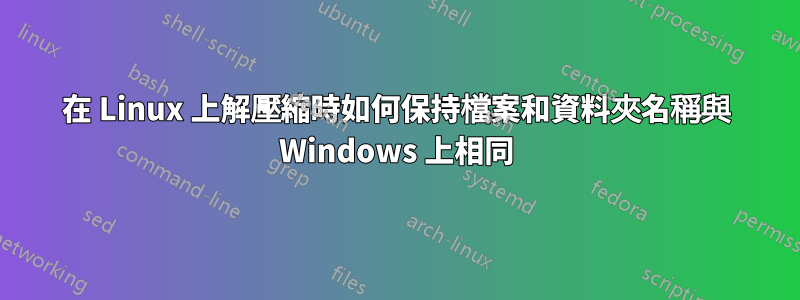 在 Linux 上解壓縮時如何保持檔案和資料夾名稱與 Windows 上相同