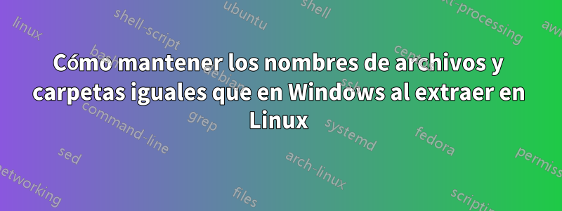 Cómo mantener los nombres de archivos y carpetas iguales que en Windows al extraer en Linux