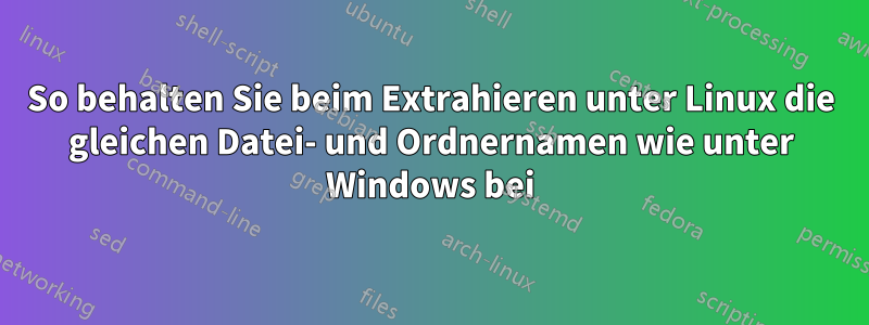 So behalten Sie beim Extrahieren unter Linux die gleichen Datei- und Ordnernamen wie unter Windows bei