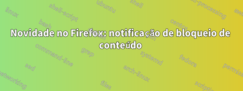 Novidade no Firefox: notificação de bloqueio de conteúdo