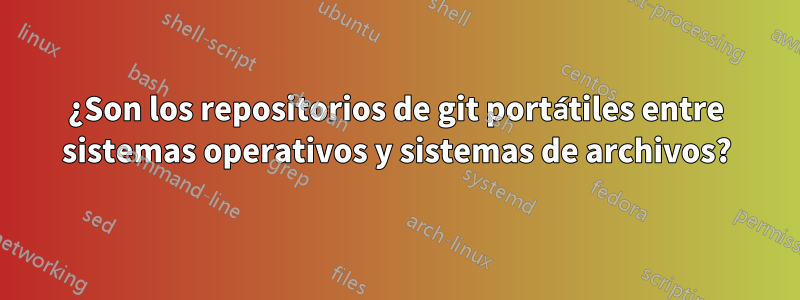 ¿Son los repositorios de git portátiles entre sistemas operativos y sistemas de archivos?