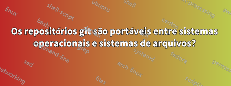 Os repositórios git são portáveis ​​entre sistemas operacionais e sistemas de arquivos?