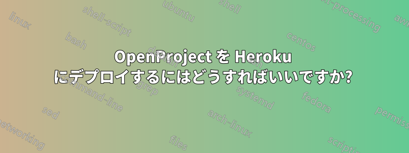 OpenProject を Heroku にデプロイするにはどうすればいいですか?