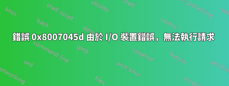 錯誤 0x8007045d 由於 I/O 裝置錯誤，無法執行請求