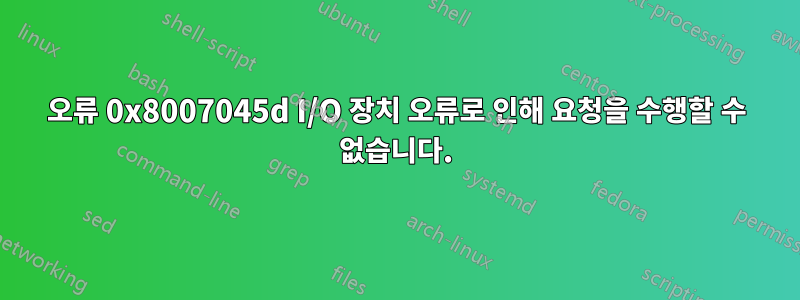 오류 0x8007045d I/O 장치 오류로 인해 요청을 수행할 수 없습니다.