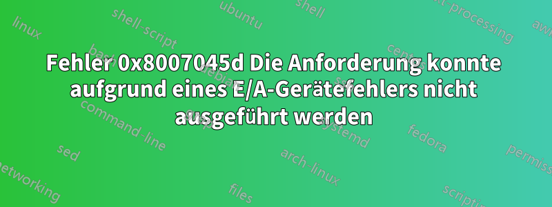 Fehler 0x8007045d Die Anforderung konnte aufgrund eines E/A-Gerätefehlers nicht ausgeführt werden