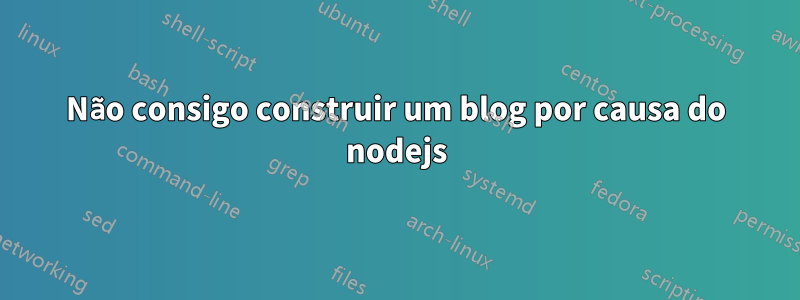 Não consigo construir um blog por causa do nodejs