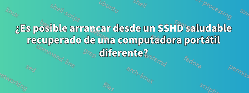 ¿Es posible arrancar desde un SSHD saludable recuperado de una computadora portátil diferente?