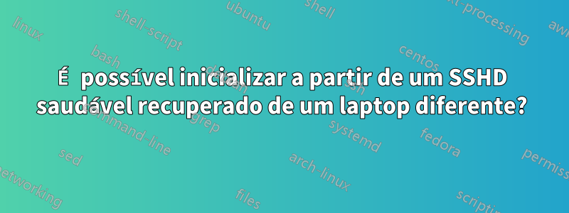 É possível inicializar a partir de um SSHD saudável recuperado de um laptop diferente?