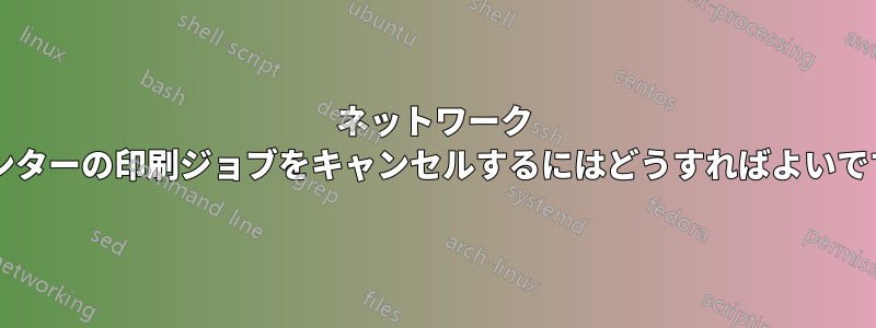 ネットワーク プリンターの印刷ジョブをキャンセルするにはどうすればよいですか?