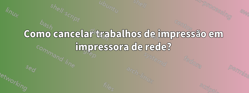 Como cancelar trabalhos de impressão em impressora de rede?