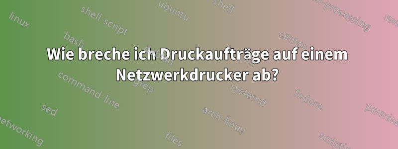 Wie breche ich Druckaufträge auf einem Netzwerkdrucker ab?