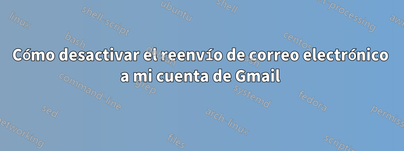 Cómo desactivar el reenvío de correo electrónico a mi cuenta de Gmail