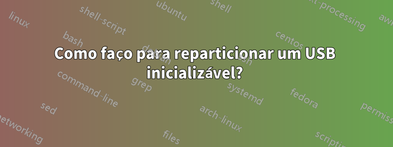 Como faço para reparticionar um USB inicializável?