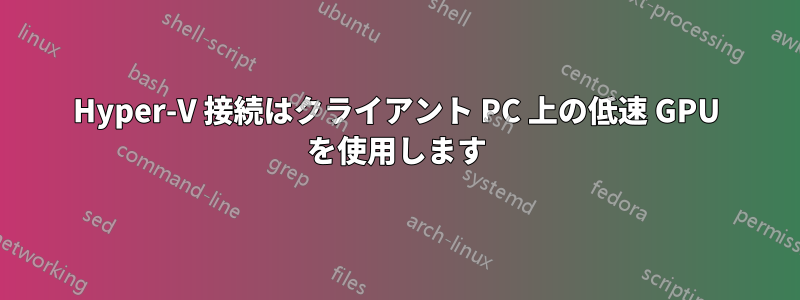 Hyper-V 接続はクライアント PC 上の低速 GPU を使用します