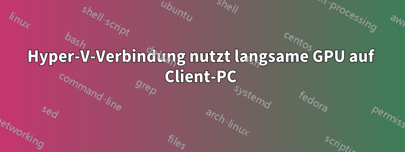 Hyper-V-Verbindung nutzt langsame GPU auf Client-PC