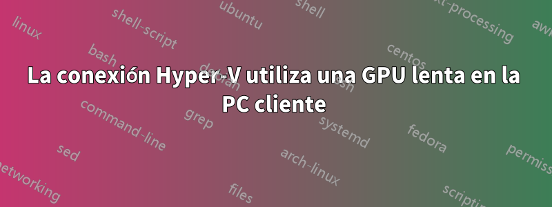 La conexión Hyper-V utiliza una GPU lenta en la PC cliente