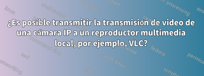 ¿Es posible transmitir la transmisión de video de una cámara IP a un reproductor multimedia local, por ejemplo, VLC?