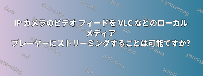 IP カメラのビデオ フィードを VLC などのローカル メディア プレーヤーにストリーミングすることは可能ですか?