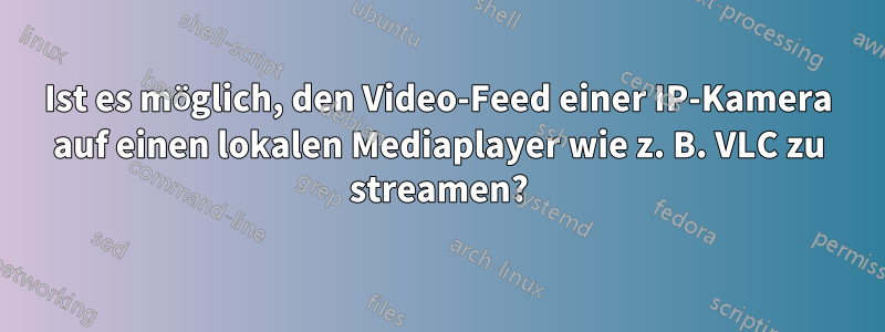 Ist es möglich, den Video-Feed einer IP-Kamera auf einen lokalen Mediaplayer wie z. B. VLC zu streamen?