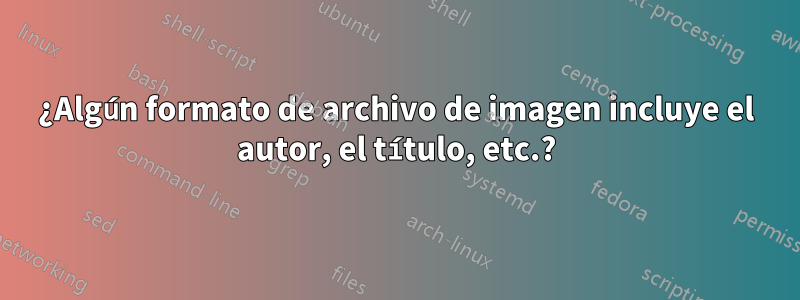 ¿Algún formato de archivo de imagen incluye el autor, el título, etc.?