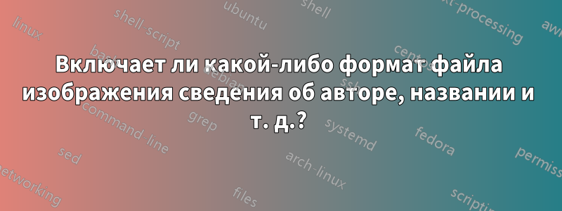 Включает ли какой-либо формат файла изображения сведения об авторе, названии и т. д.?