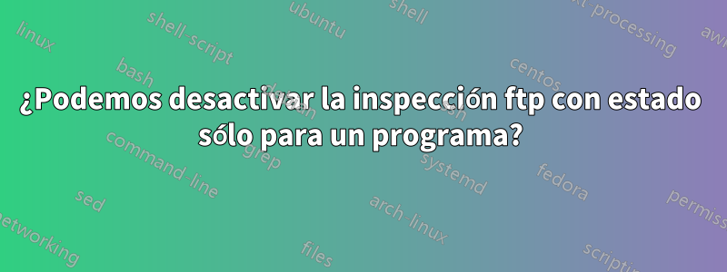 ¿Podemos desactivar la inspección ftp con estado sólo para un programa?