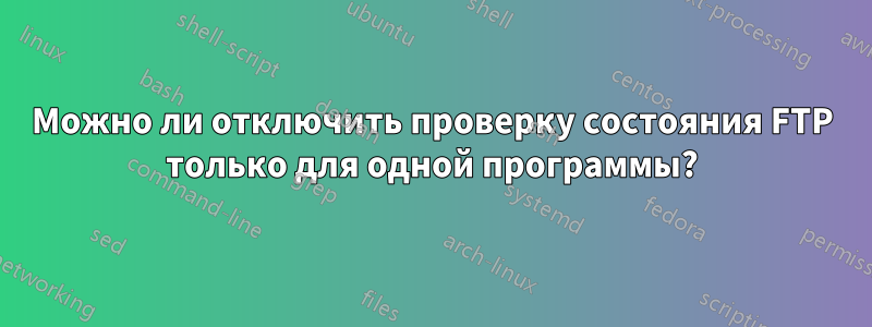 Можно ли отключить проверку состояния FTP только для одной программы?