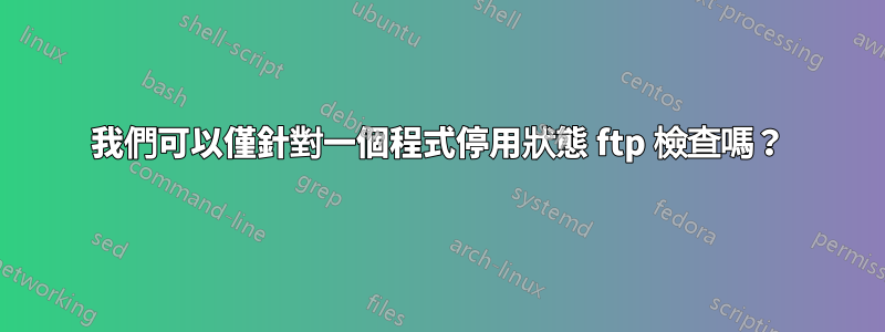 我們可以僅針對一個程式停用狀態 ftp 檢查嗎？