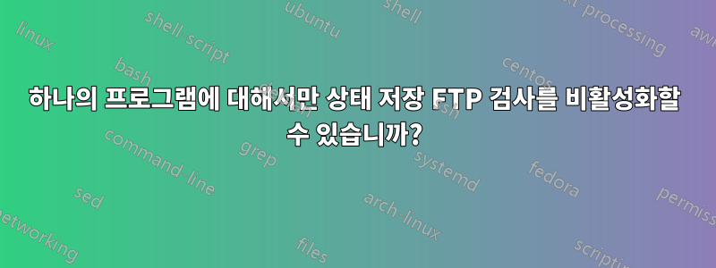 하나의 프로그램에 대해서만 상태 저장 FTP 검사를 비활성화할 수 있습니까?