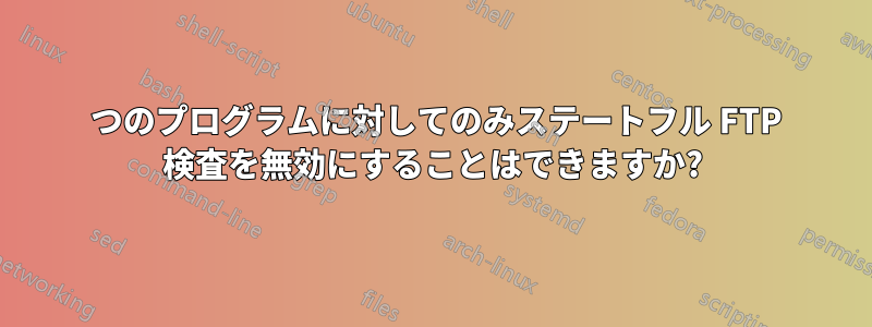 1 つのプログラムに対してのみステートフル FTP 検査を無効にすることはできますか?