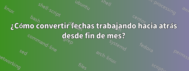 ¿Cómo convertir fechas trabajando hacia atrás desde fin de mes?