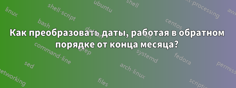 Как преобразовать даты, работая в обратном порядке от конца месяца?