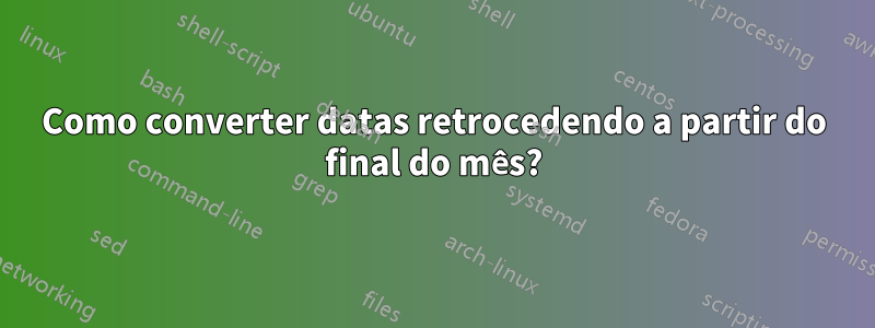 Como converter datas retrocedendo a partir do final do mês?