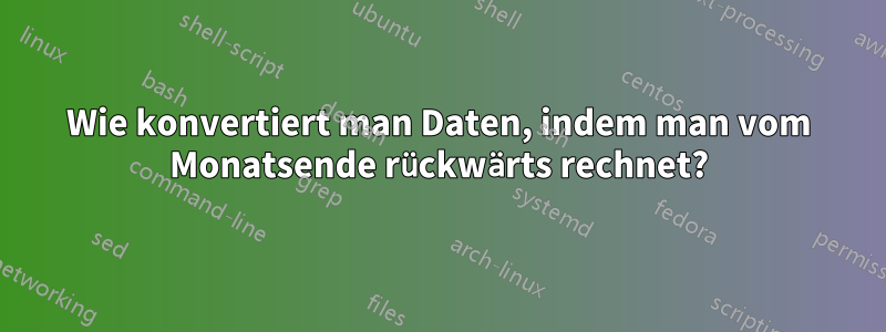 Wie konvertiert man Daten, indem man vom Monatsende rückwärts rechnet?