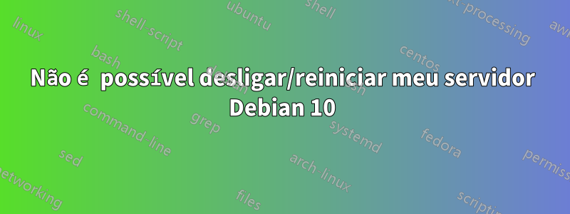 Não é possível desligar/reiniciar meu servidor Debian 10