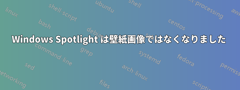 Windows Spotlight は壁紙画像ではなくなりました