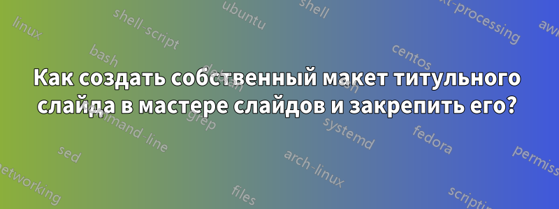 Как создать собственный макет титульного слайда в мастере слайдов и закрепить его?