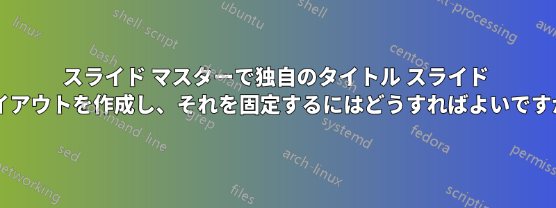 スライド マスターで独自のタイトル スライド レイアウトを作成し、それを固定するにはどうすればよいですか?