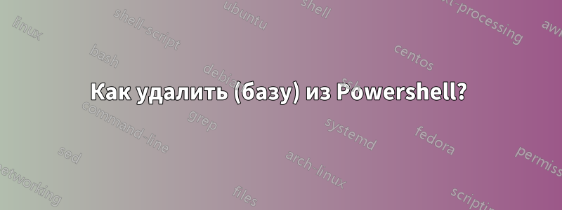 Как удалить (базу) из Powershell?