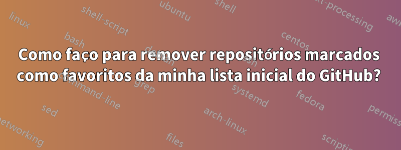 Como faço para remover repositórios marcados como favoritos da minha lista inicial do GitHub?